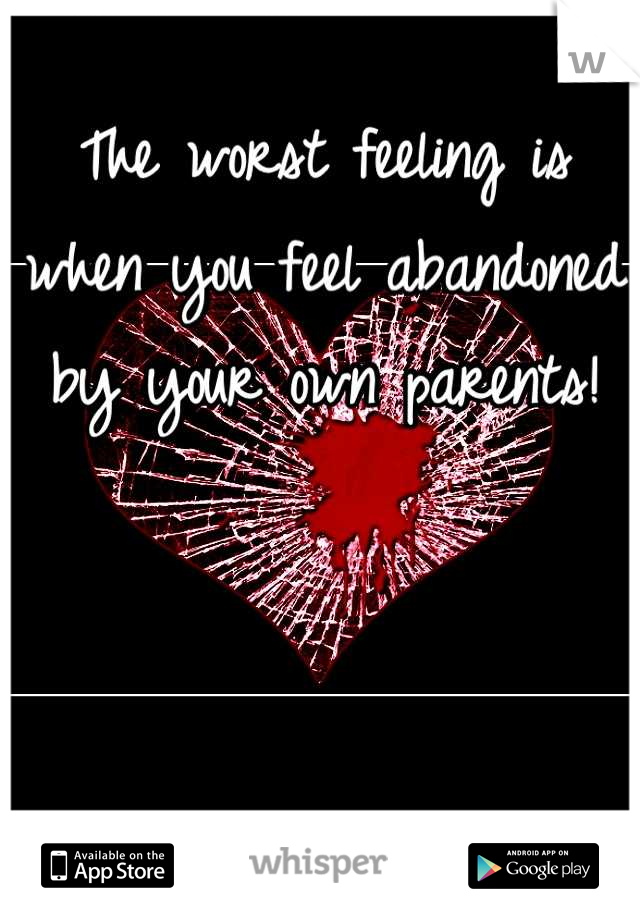 The worst feeling is when you feel abandoned by your own parents!