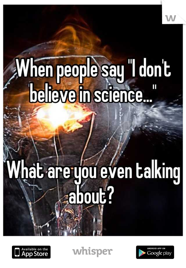 When people say "I don't believe in science..." 


What are you even talking about? 