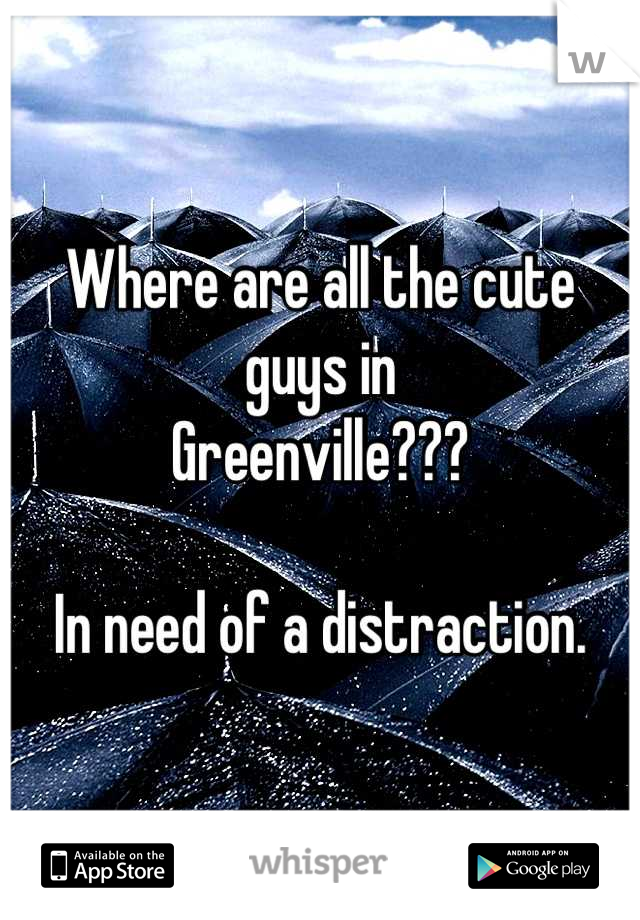 Where are all the cute guys in 
Greenville???

In need of a distraction.