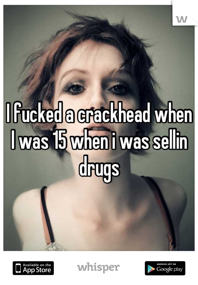 I fucked a crackhead when I was 15 when i was sellin drugs