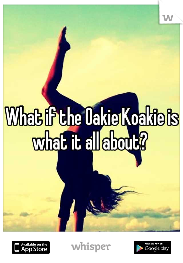 What if the Oakie Koakie is what it all about? 
