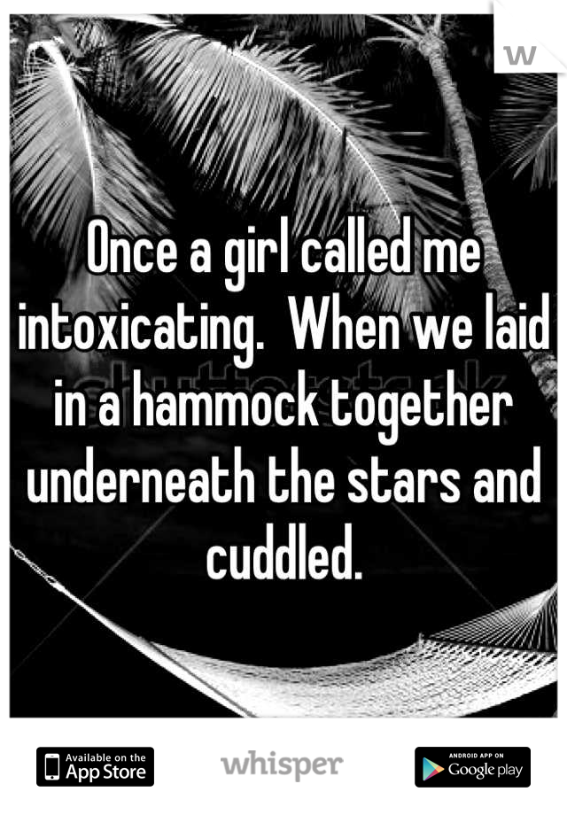 Once a girl called me intoxicating.  When we laid in a hammock together underneath the stars and cuddled.