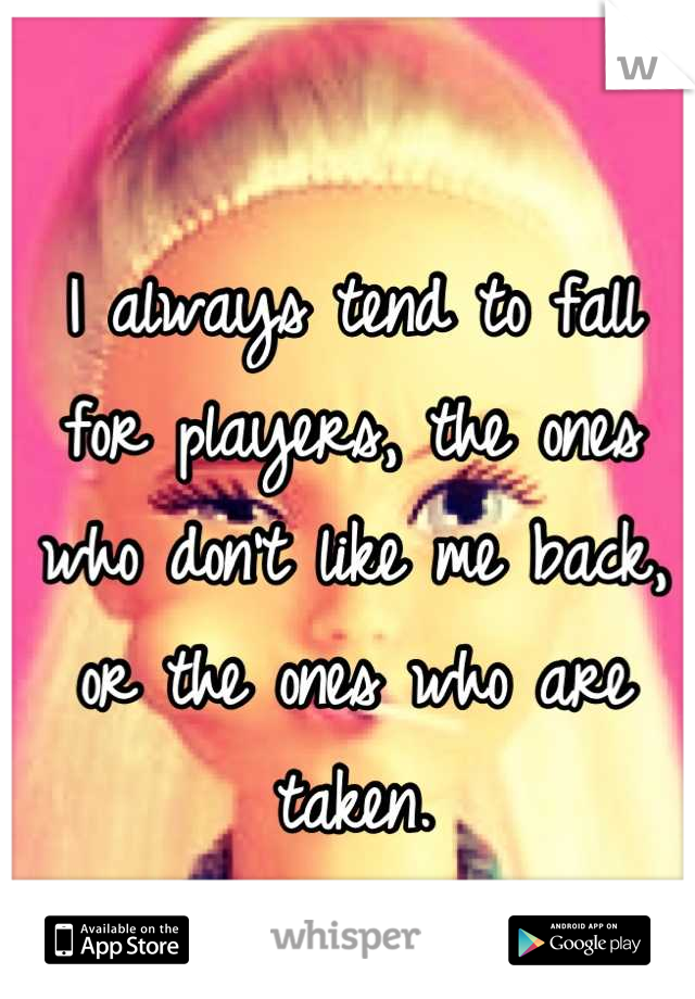 I always tend to fall for players, the ones who don't like me back, or the ones who are taken.