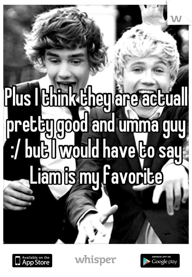 Plus I think they are actuall pretty good and umma guy :/ but I would have to say Liam is my favorite