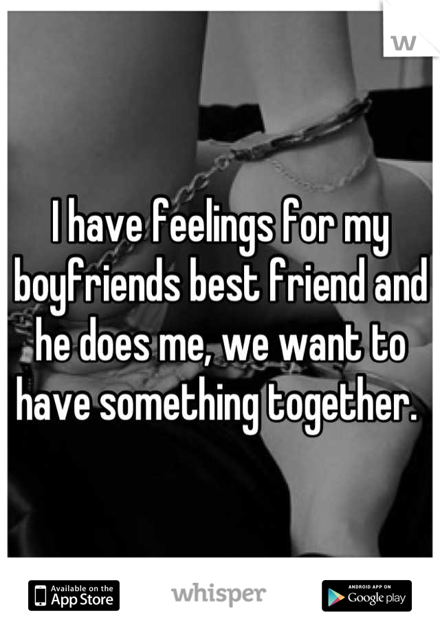 I have feelings for my boyfriends best friend and he does me, we want to have something together. 