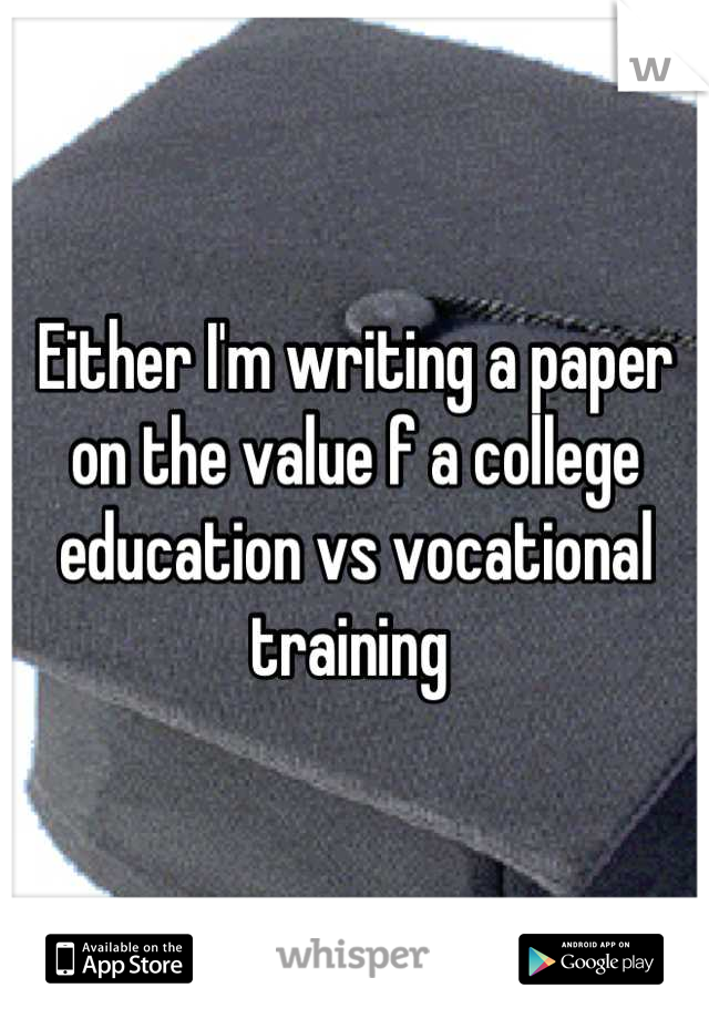 Either I'm writing a paper on the value f a college education vs vocational training 
