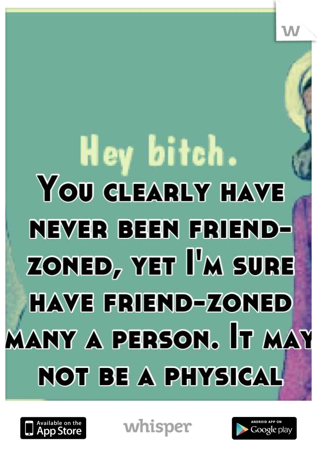 You clearly have never been friend-zoned, yet I'm sure have friend-zoned many a person. It may not be a physical place, but it exists.