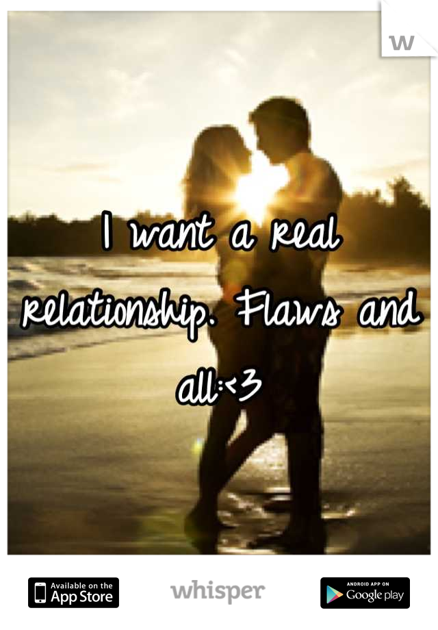 I want a real relationship. Flaws and all:<3