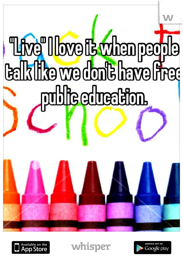 "Live" I love it when people talk like we don't have free public education.