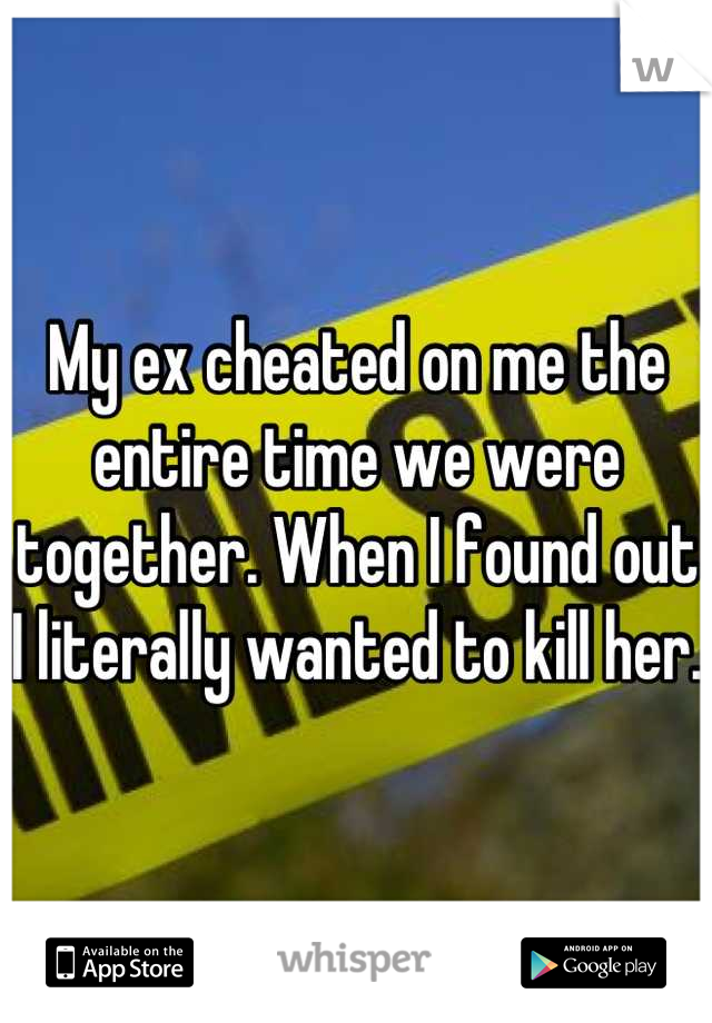 My ex cheated on me the entire time we were together. When I found out I literally wanted to kill her. 