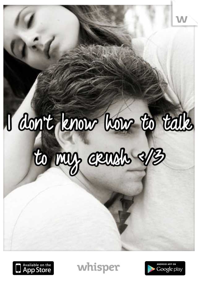 I don't know how to talk to my crush </3
