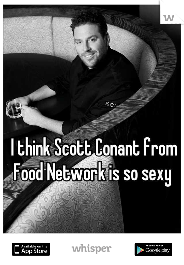 I think Scott Conant from Food Network is so sexy 