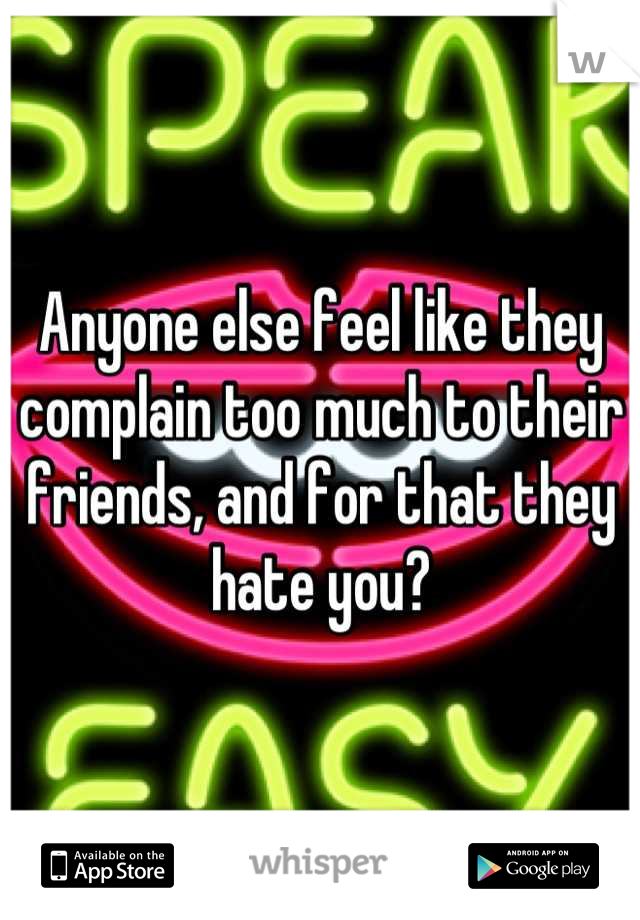 Anyone else feel like they complain too much to their friends, and for that they hate you?