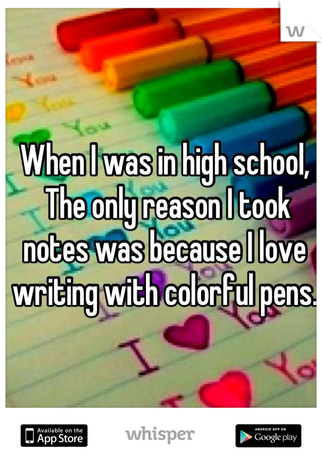 When I was in high school,
 The only reason I took notes was because I love writing with colorful pens.