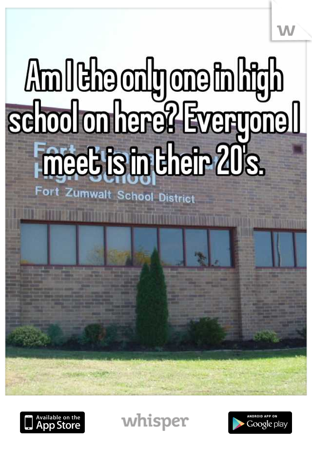 Am I the only one in high school on here? Everyone I meet is in their 20's.