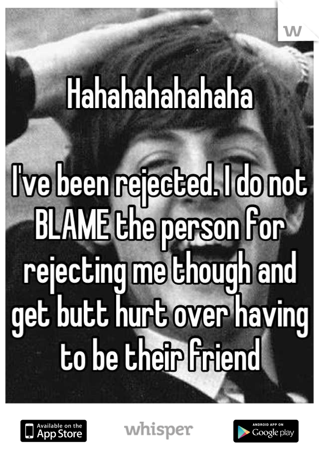 Hahahahahahaha

I've been rejected. I do not BLAME the person for rejecting me though and get butt hurt over having to be their friend