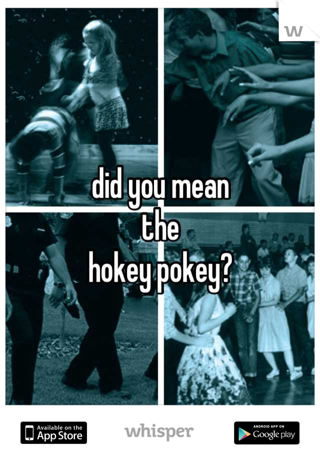 did you mean
the
hokey pokey?