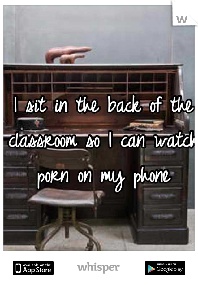 I sit in the back of the classroom so I can watch porn on my phone