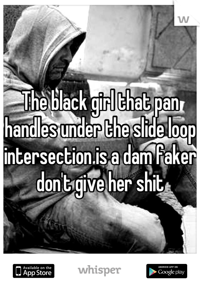 The black girl that pan handles under the slide loop intersection is a dam faker don't give her shit