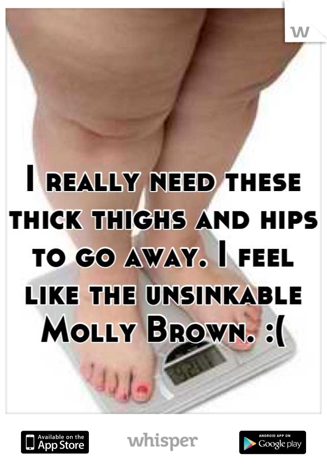 I really need these thick thighs and hips to go away. I feel like the unsinkable Molly Brown. :(