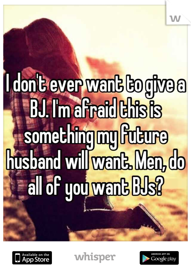I don't ever want to give a BJ. I'm afraid this is something my future husband will want. Men, do all of you want BJs?
