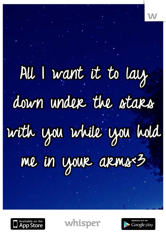 All I want it to lay down under the stars with you while you hold me in your arms<3