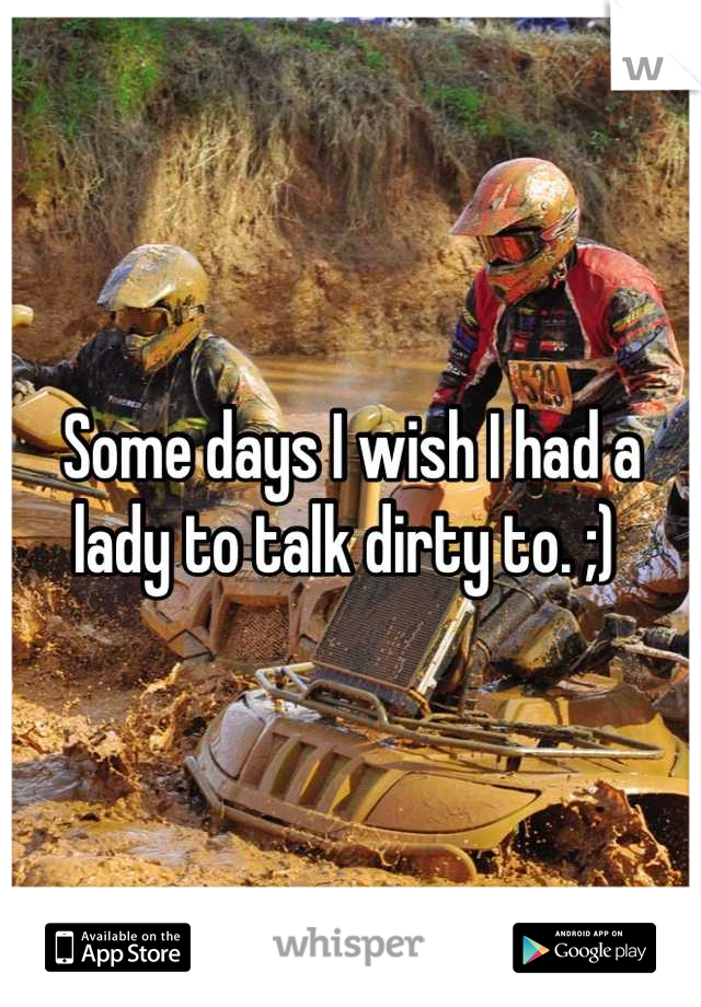 Some days I wish I had a lady to talk dirty to. ;) 
