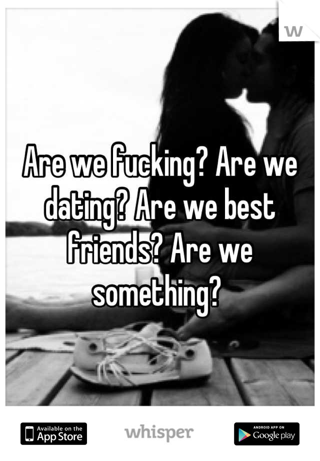 Are we fucking? Are we dating? Are we best friends? Are we something? 