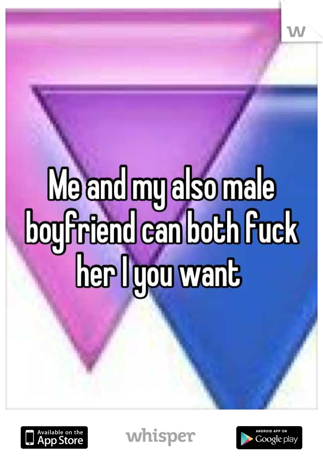 Me and my also male boyfriend can both fuck her I you want 