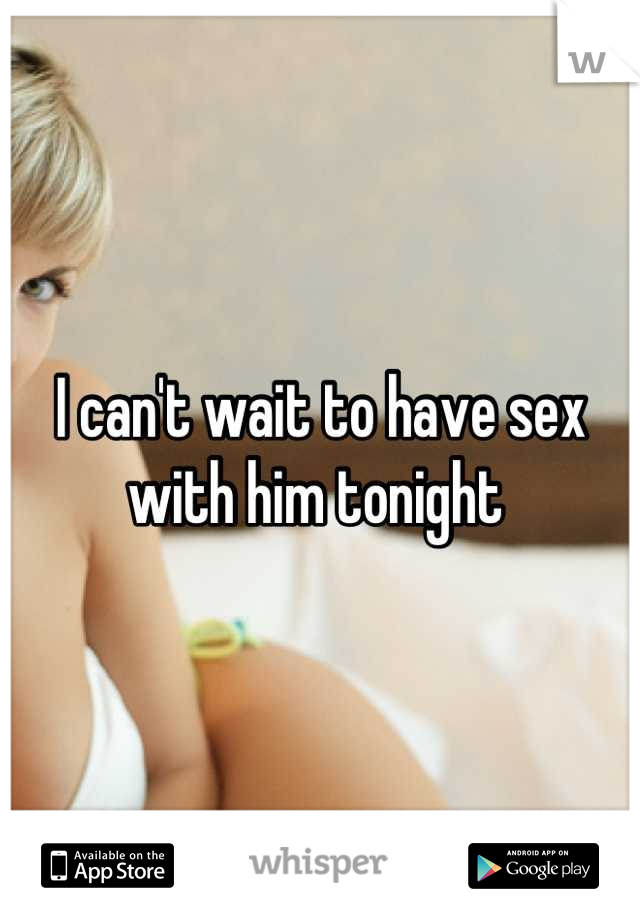 I can't wait to have sex with him tonight 