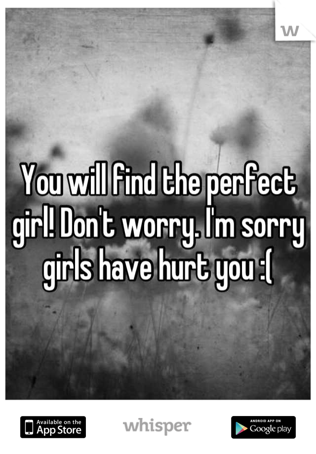 You will find the perfect girl! Don't worry. I'm sorry girls have hurt you :(