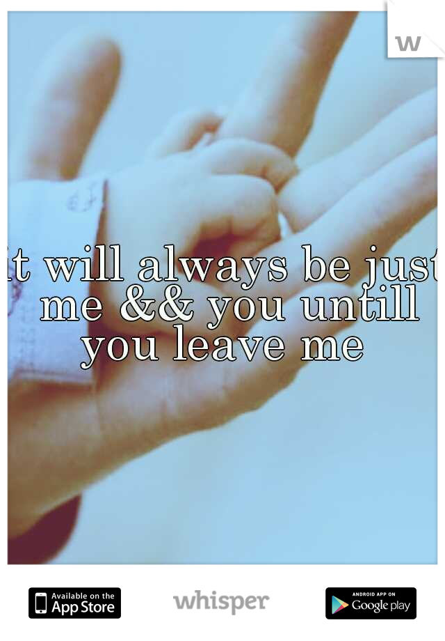 it will always be just me && you untill you leave me 