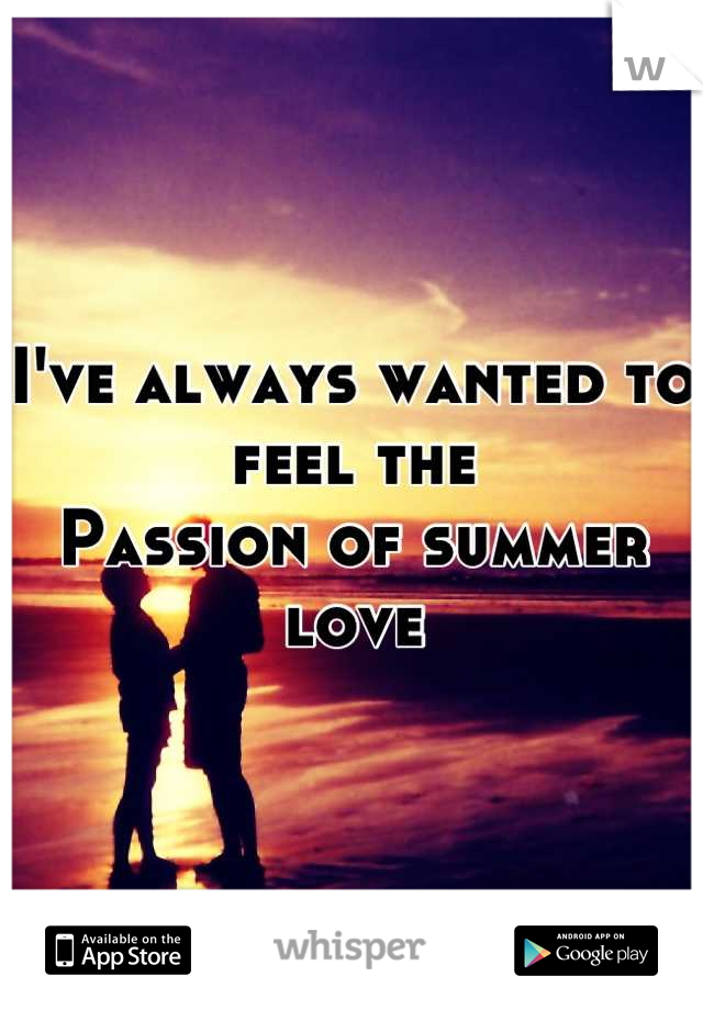 I've always wanted to feel the 
Passion of summer love