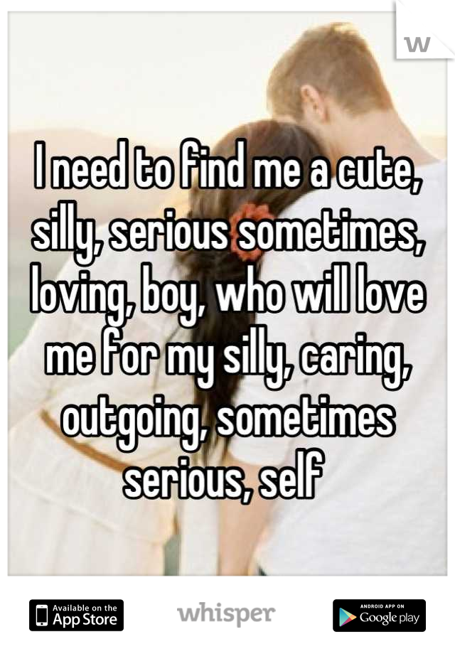 I need to find me a cute, silly, serious sometimes, loving, boy, who will love me for my silly, caring, outgoing, sometimes serious, self 