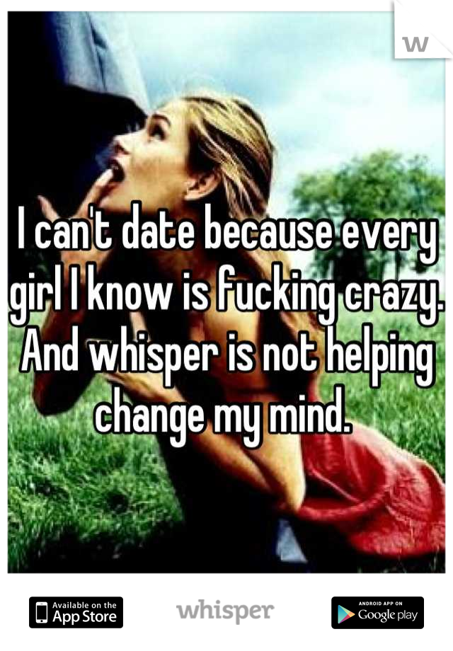 I can't date because every girl I know is fucking crazy. And whisper is not helping change my mind. 