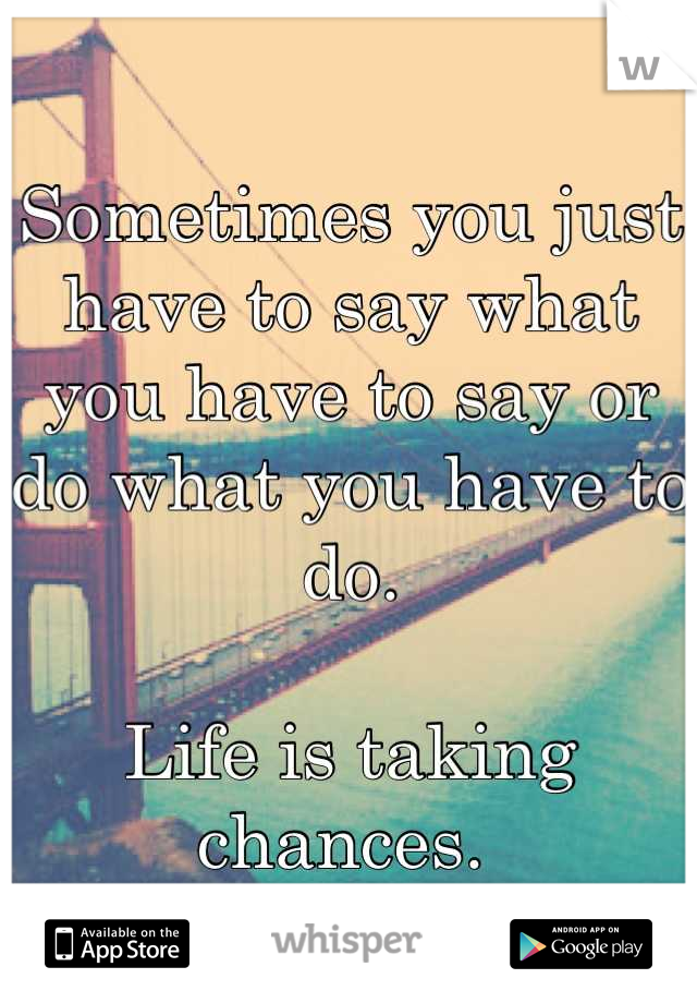 Sometimes you just have to say what you have to say or do what you have to do. 

Life is taking chances. 