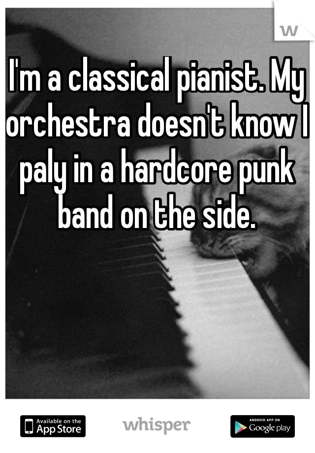 I'm a classical pianist. My orchestra doesn't know I paly in a hardcore punk band on the side.