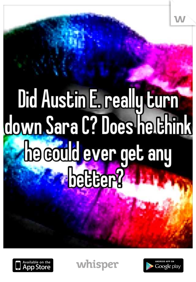 Did Austin E. really turn down Sara C? Does he think he could ever get any better? 