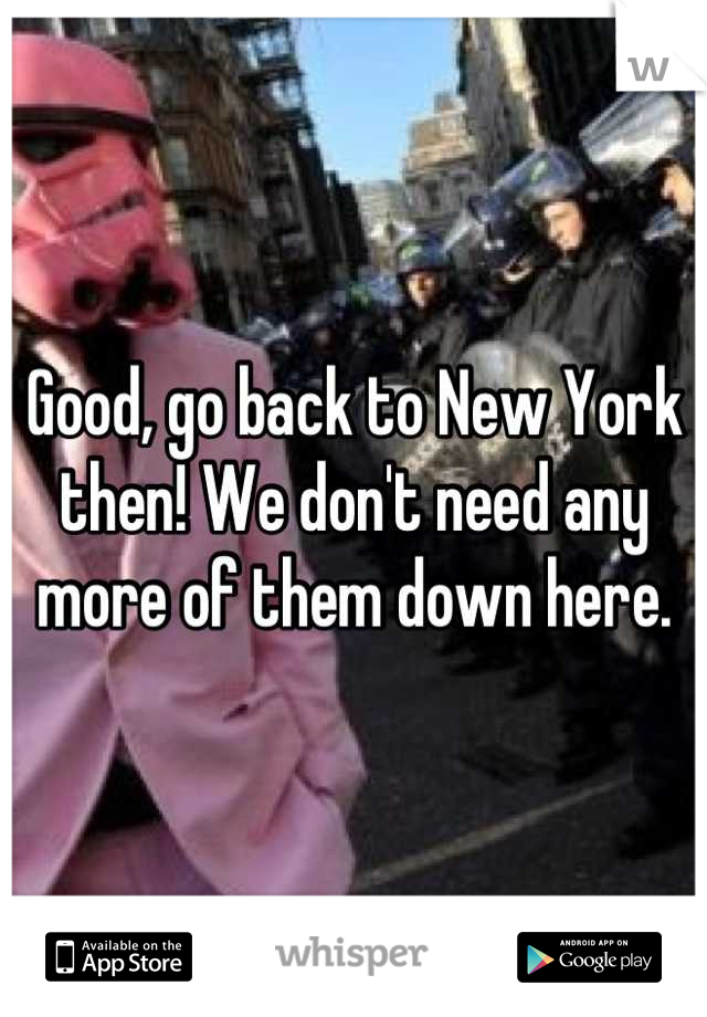 Good, go back to New York then! We don't need any more of them down here.