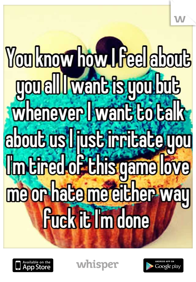 You know how I feel about you all I want is you but whenever I want to talk about us I just irritate you I'm tired of this game love me or hate me either way fuck it I'm done 