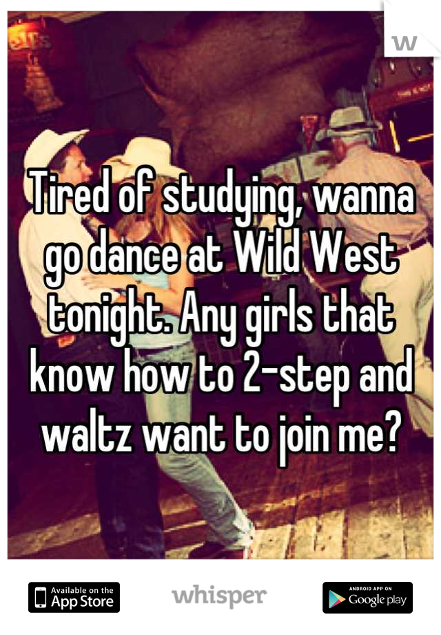 Tired of studying, wanna go dance at Wild West tonight. Any girls that know how to 2-step and waltz want to join me?