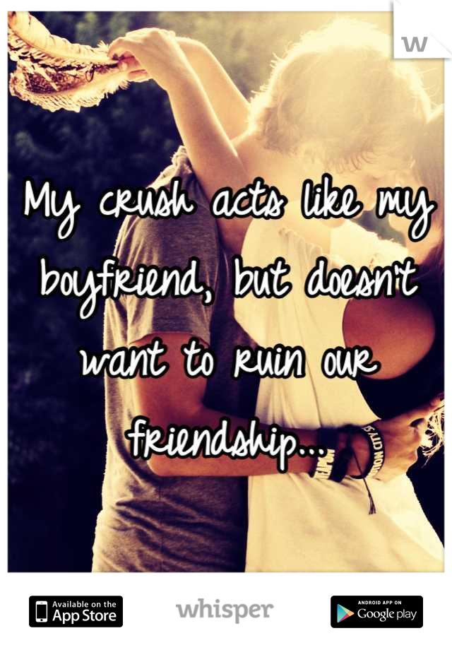 My crush acts like my boyfriend, but doesn't want to ruin our friendship...