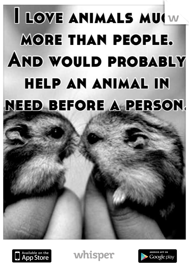 I love animals much more than people. 
And would probably help an animal in need before a person. 
