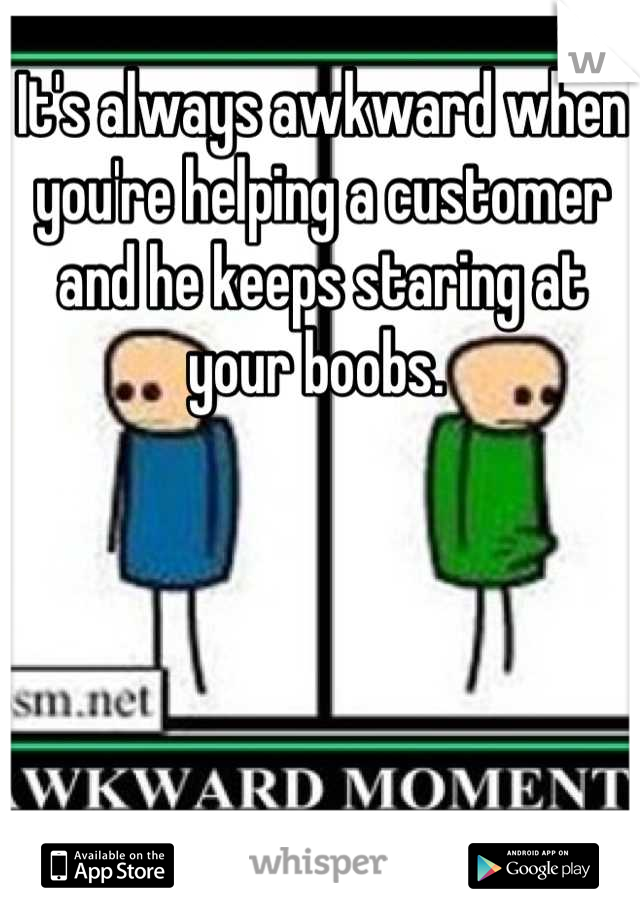 It's always awkward when you're helping a customer and he keeps staring at your boobs. 