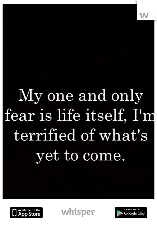 My one and only fear is life itself, I'm terrified of what's yet to come.