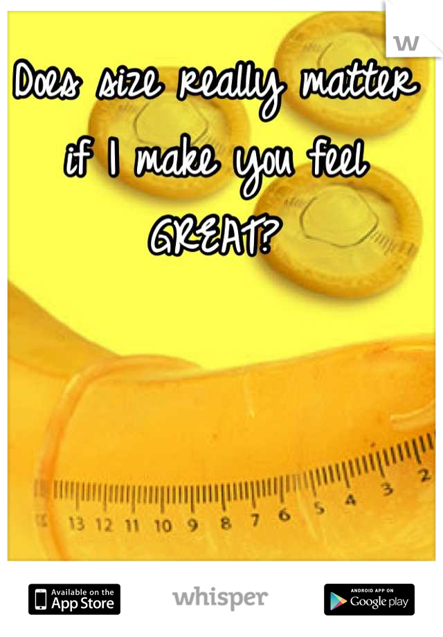 Does size really matter if I make you feel GREAT?