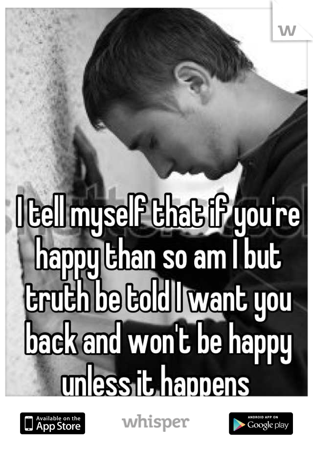I tell myself that if you're happy than so am I but truth be told I want you back and won't be happy unless it happens 