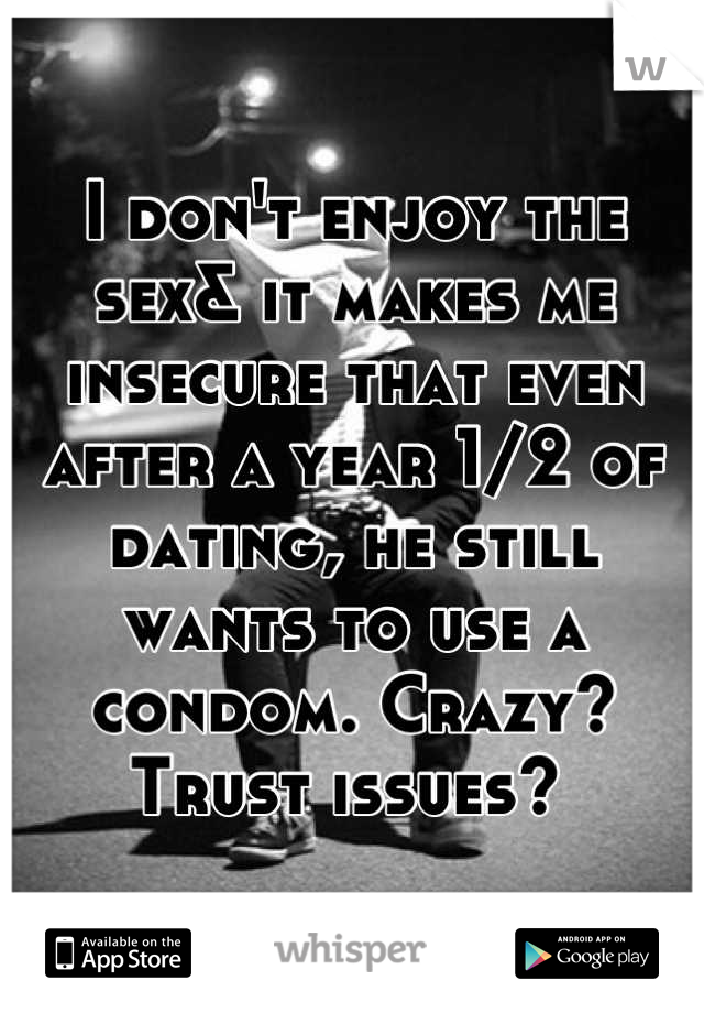 I don't enjoy the sex& it makes me insecure that even after a year 1/2 of dating, he still wants to use a condom. Crazy? Trust issues? 