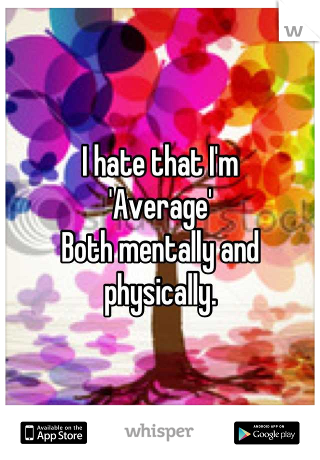 I hate that I'm
'Average' 
Both mentally and physically.