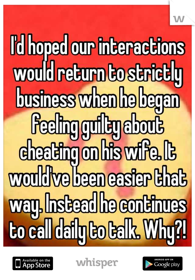 I'd hoped our interactions would return to strictly business when he began feeling guilty about cheating on his wife. It would've been easier that way. Instead he continues to call daily to talk. Why?!
